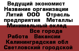Ведущий экономист › Название организации ­ Литий, ООО › Отрасль предприятия ­ Металлы › Минимальный оклад ­ 24 000 - Все города Работа » Вакансии   . Калининградская обл.,Светловский городской округ 